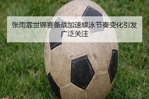 张雨霏世锦赛备战加速蝶泳节奏变化引发广泛关注